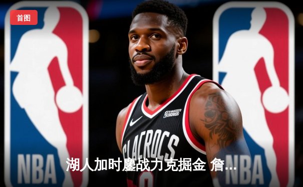 湖人加时鏖战力克掘金 詹姆斯关键封盖锁定胜局