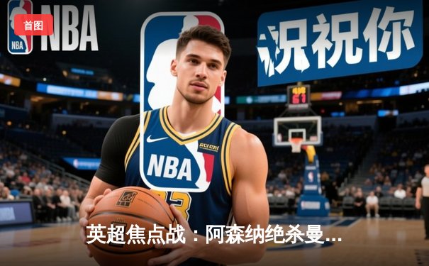 英超焦点战：阿森纳绝杀曼城 萨卡制胜球震撼伊蒂哈德