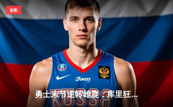 勇士末节逆转雄鹿，库里狂砍42分率队取胜