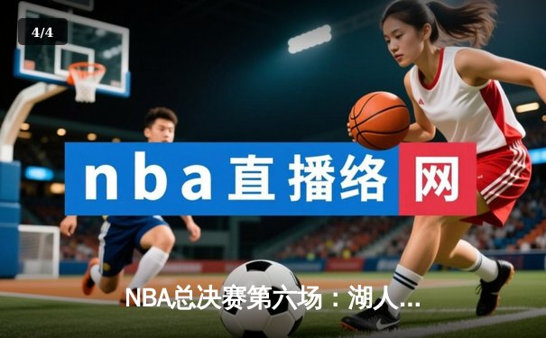NBA总决赛第六场：湖人险胜凯尔特人，詹姆斯率队夺第18冠 - 4
