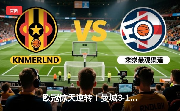 欧冠惊天逆转！曼城3-1力克拜仁，哈兰德双响锁定胜局