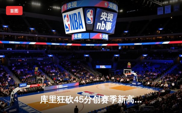 库里狂砍45分创赛季新高，勇士加时险胜凯尔特人重回西部第一