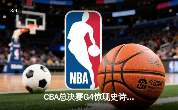 CBA总决赛G4惊现史诗逆转 辽宁本钢加时险胜浙江广厦夺赛点 - 3