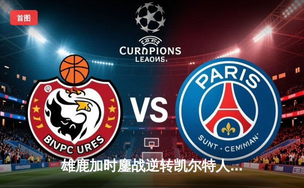 雄鹿加时鏖战逆转凯尔特人，字母哥44分12篮板率队捍卫主场