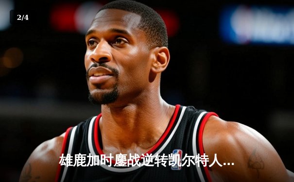 雄鹿加时鏖战逆转凯尔特人，字母哥44分12篮板率队捍卫主场 - 2