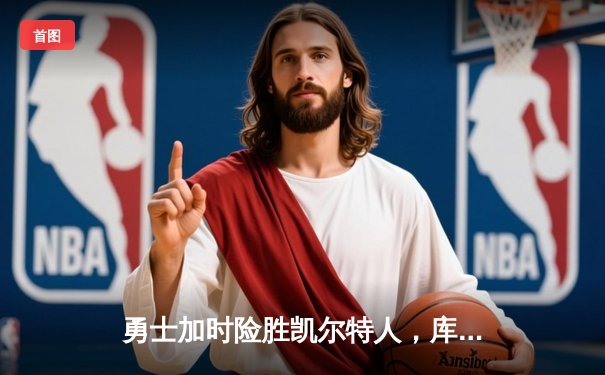 勇士加时险胜凯尔特人，库里狂砍43分率队捍卫主场